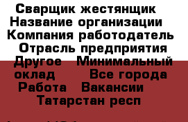 Сварщик-жестянщик › Название организации ­ Компания-работодатель › Отрасль предприятия ­ Другое › Минимальный оклад ­ 1 - Все города Работа » Вакансии   . Татарстан респ.